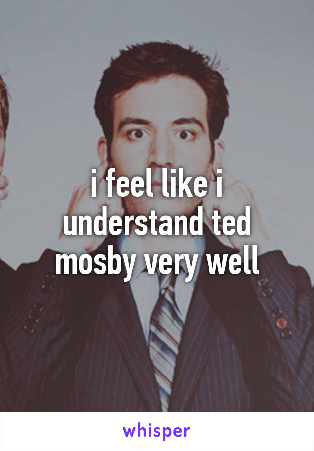 i feel like i understand ted mosby very well