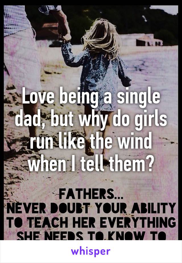 Love being a single dad, but why do girls run like the wind when I tell them?