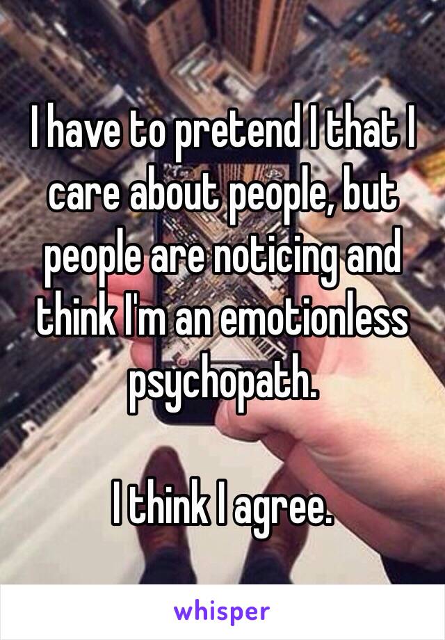 I have to pretend I that I care about people, but people are noticing and think I'm an emotionless psychopath.

I think I agree.