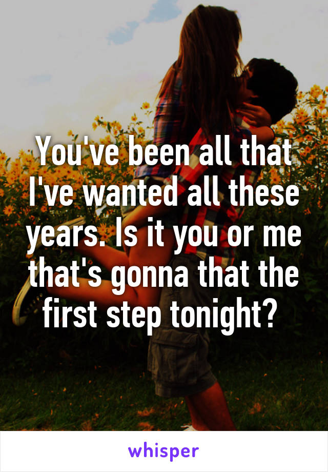 You've been all that I've wanted all these years. Is it you or me that's gonna that the first step tonight? 