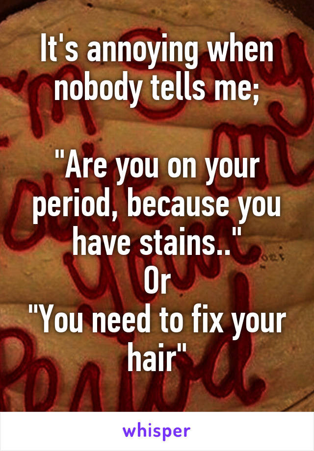 It's annoying when nobody tells me;

"Are you on your period, because you have stains.."
Or
"You need to fix your hair"
