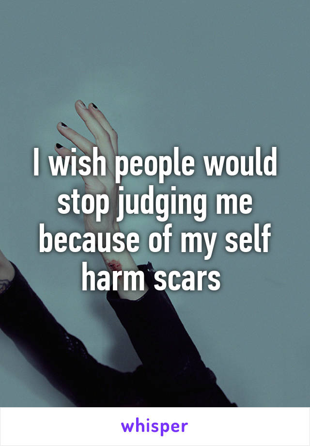 I wish people would stop judging me because of my self harm scars 