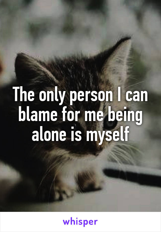 The only person I can blame for me being alone is myself