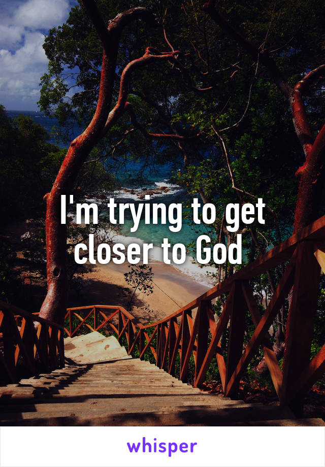 I'm trying to get closer to God 