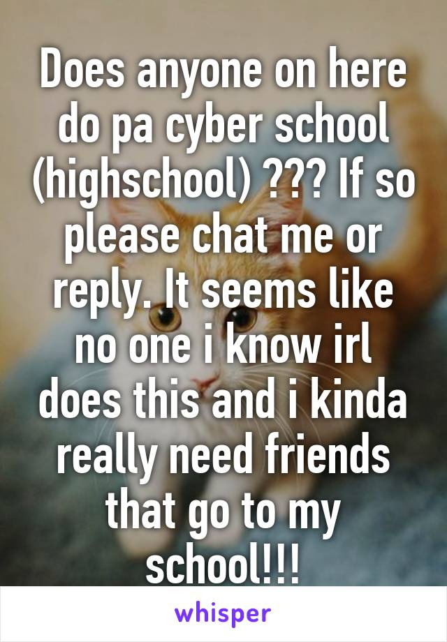 Does anyone on here do pa cyber school (highschool) ??? If so please chat me or reply. It seems like no one i know irl does this and i kinda really need friends that go to my school!!!