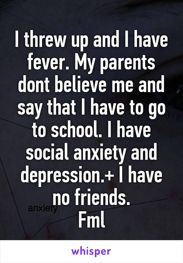 I threw up and I have fever. My parents dont believe me and say that I have to go to school. I have social anxiety and depression.+ I have no friends.
Fml