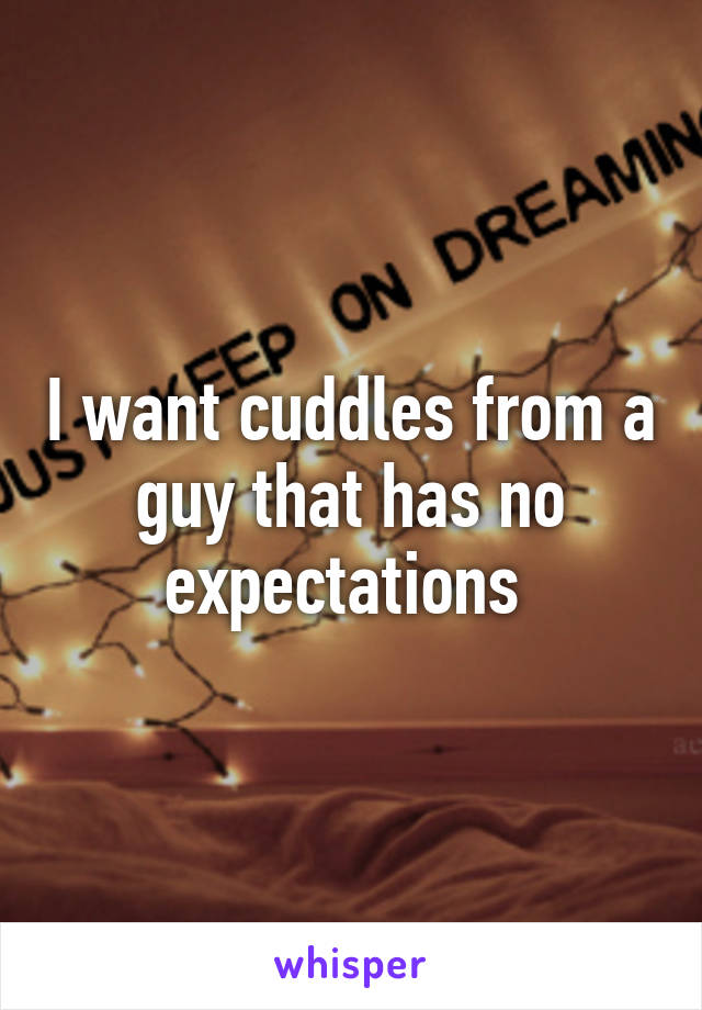 I want cuddles from a guy that has no expectations 