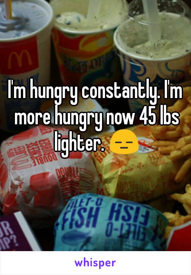 I'm hungry constantly. I'm more hungry now 45 lbs lighter. 😑
 