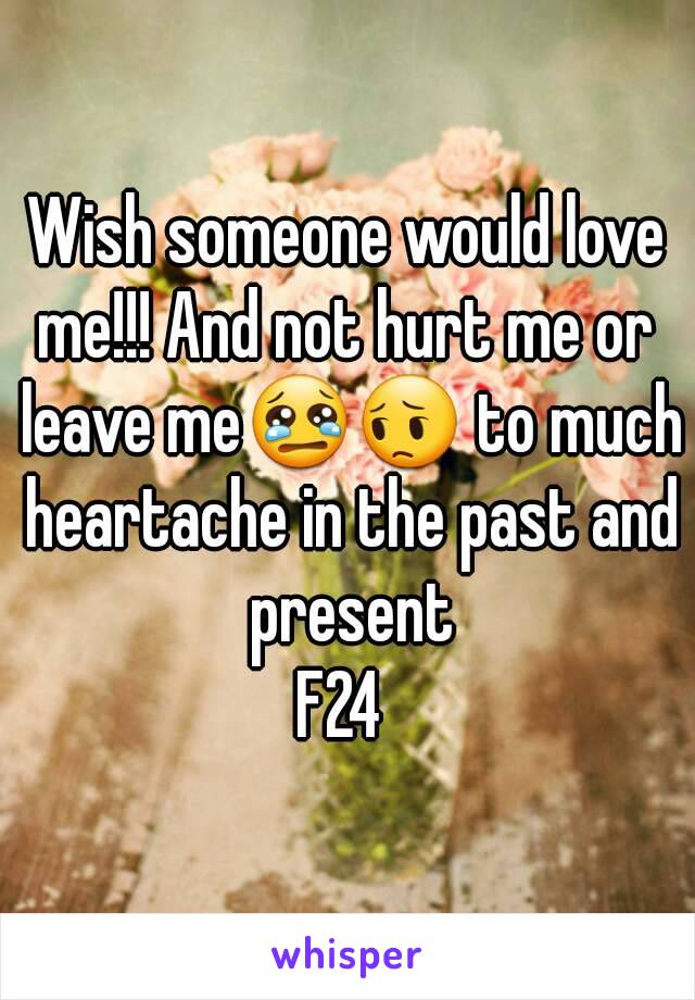 Wish someone would love me!!! And not hurt me or  leave me😢😔 to much heartache in the past and present
F24 