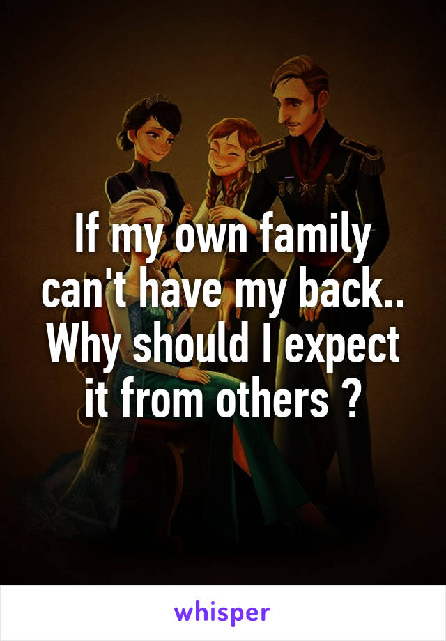 If my own family can't have my back.. Why should I expect it from others ?