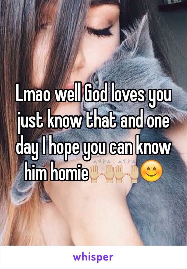 Lmao well God loves you just know that and one day I hope you can know him homie🙌🏼🙌🏼😊