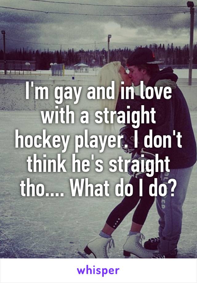 I'm gay and in love with a straight hockey player. I don't think he's straight tho.... What do I do?