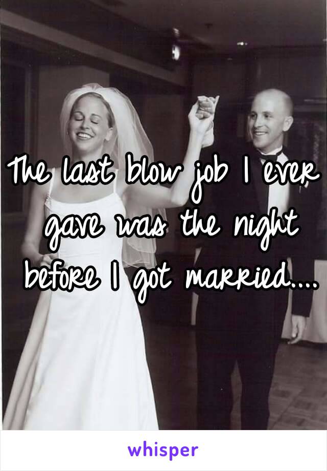 The last blow job I ever gave was the night before I got married....