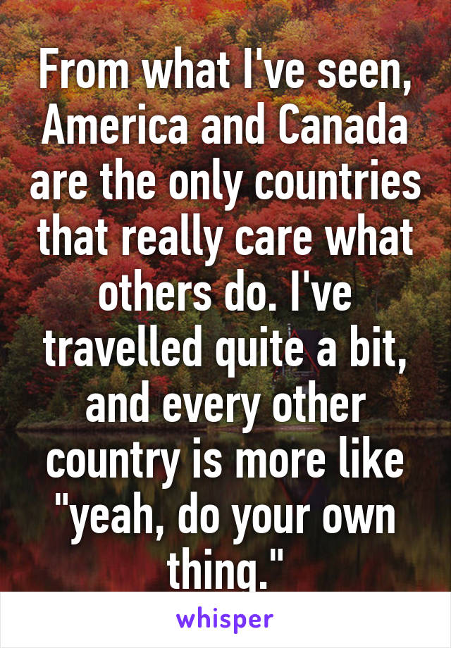 From what I've seen, America and Canada are the only countries that really care what others do. I've travelled quite a bit, and every other country is more like "yeah, do your own thing."