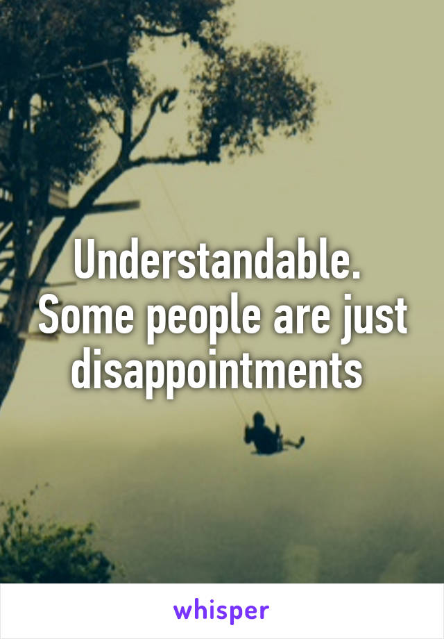 Understandable.  Some people are just disappointments 