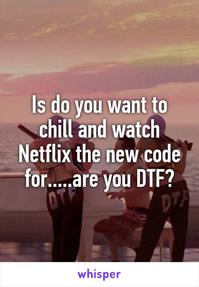 Is do you want to chill and watch Netflix the new code for.....are you DTF?