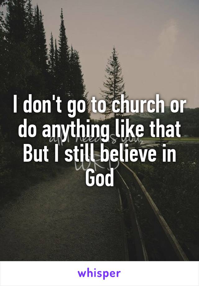 I don't go to church or do anything like that
But I still believe in God