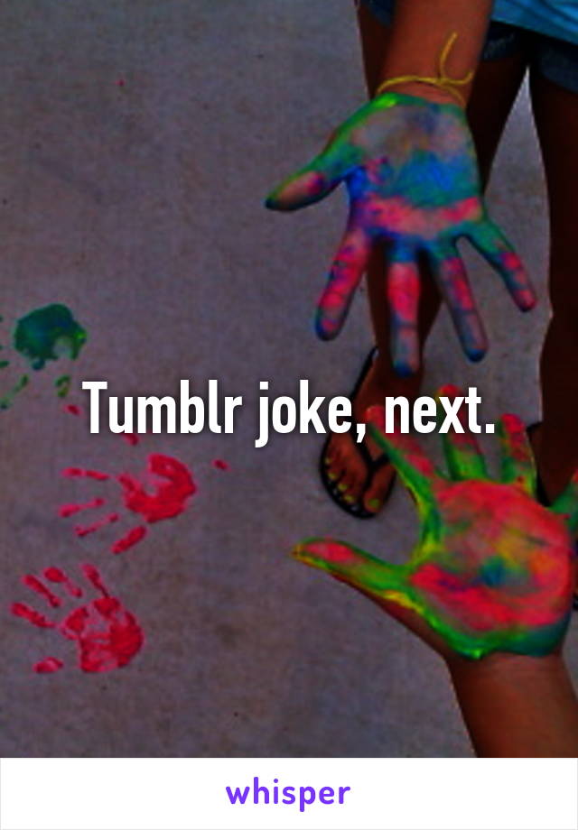 Tumblr joke, next.