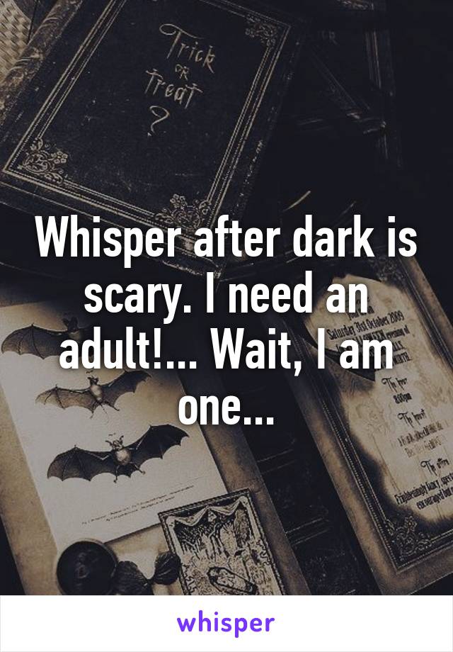 Whisper after dark is scary. I need an adult!... Wait, I am one...