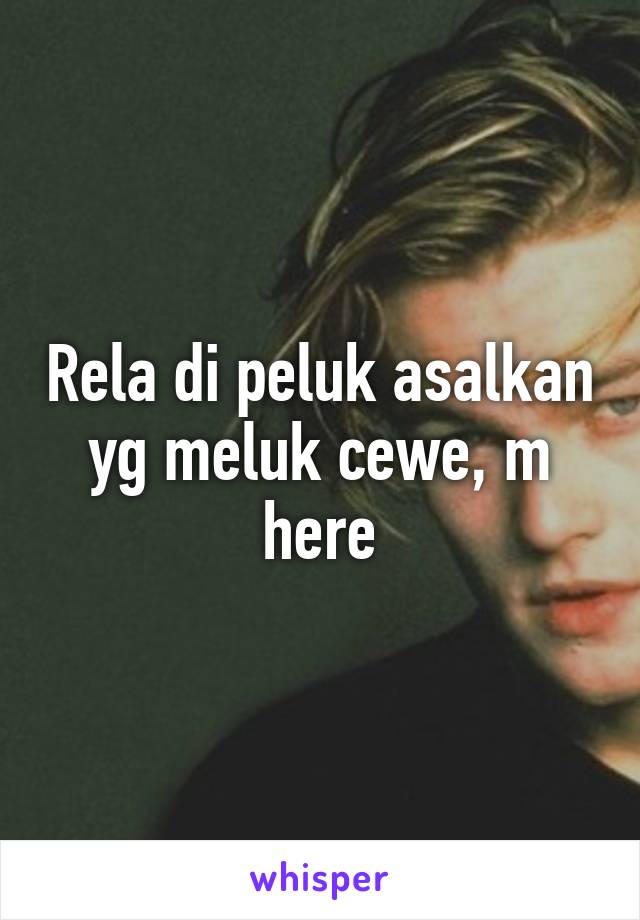 Rela di peluk asalkan yg meluk cewe, m here