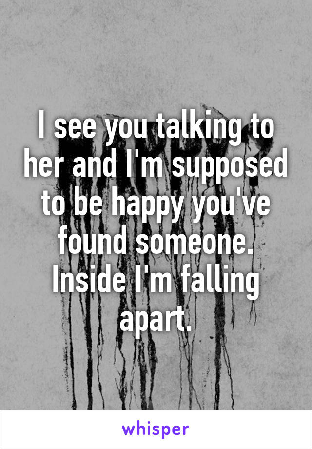 I see you talking to her and I'm supposed to be happy you've found someone. Inside I'm falling apart.