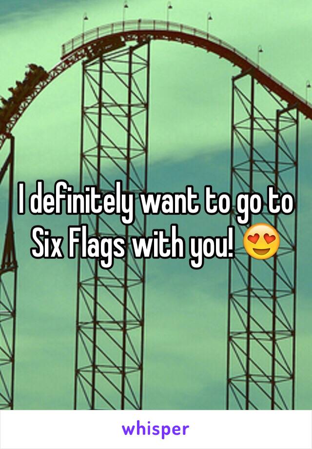 I definitely want to go to Six Flags with you! 😍