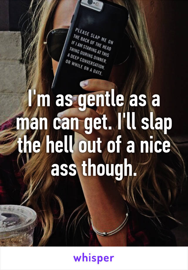 I'm as gentle as a man can get. I'll slap the hell out of a nice ass though.