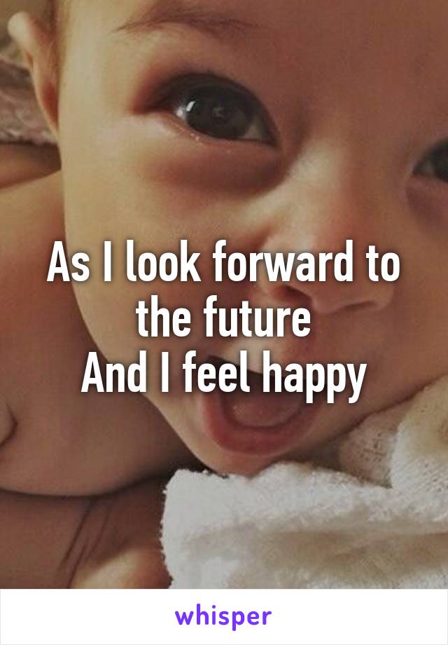 As I look forward to the future
And I feel happy