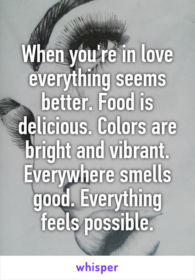 When you're in love everything seems better. Food is delicious. Colors are bright and vibrant. Everywhere smells good. Everything feels possible.