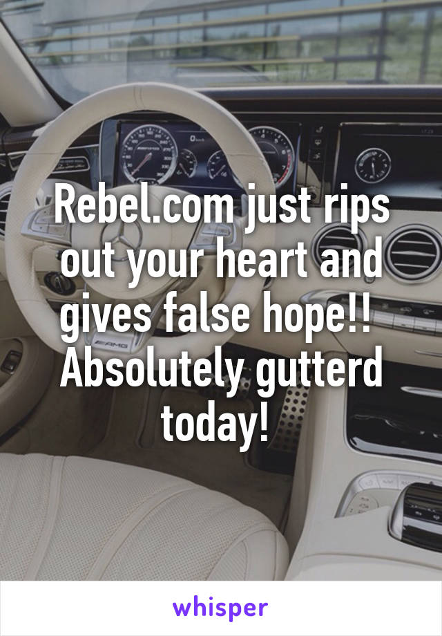 Rebel.com just rips out your heart and gives false hope!! 
Absolutely gutterd today! 