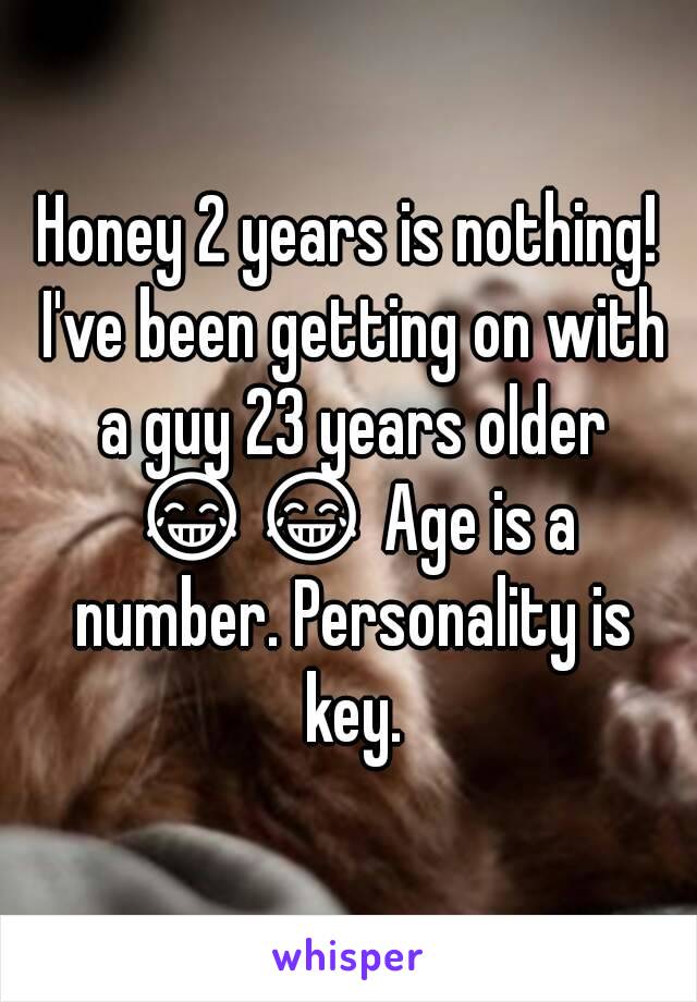 Honey 2 years is nothing! I've been getting on with a guy 23 years older 😂😂 Age is a number. Personality is key.