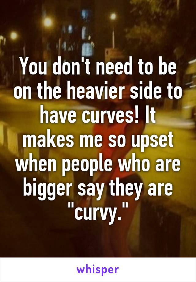 You don't need to be on the heavier side to have curves! It makes me so upset when people who are bigger say they are "curvy."