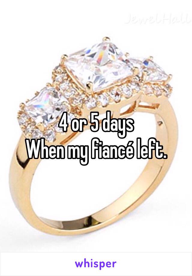 4 or 5 days
When my fiancé left.