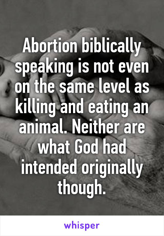 Abortion biblically speaking is not even on the same level as killing and eating an animal. Neither are what God had intended originally though.