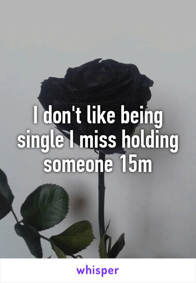 I don't like being single I miss holding someone 15m