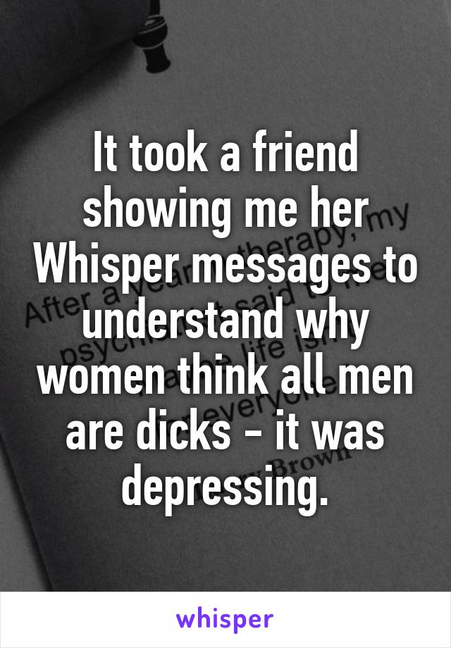 It took a friend showing me her Whisper messages to understand why women think all men are dicks - it was depressing.