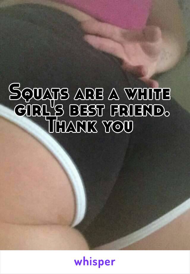 Squats are a white girl's best friend. Thank you 