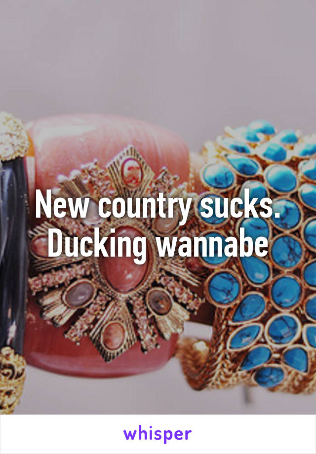 New country sucks. Ducking wannabe