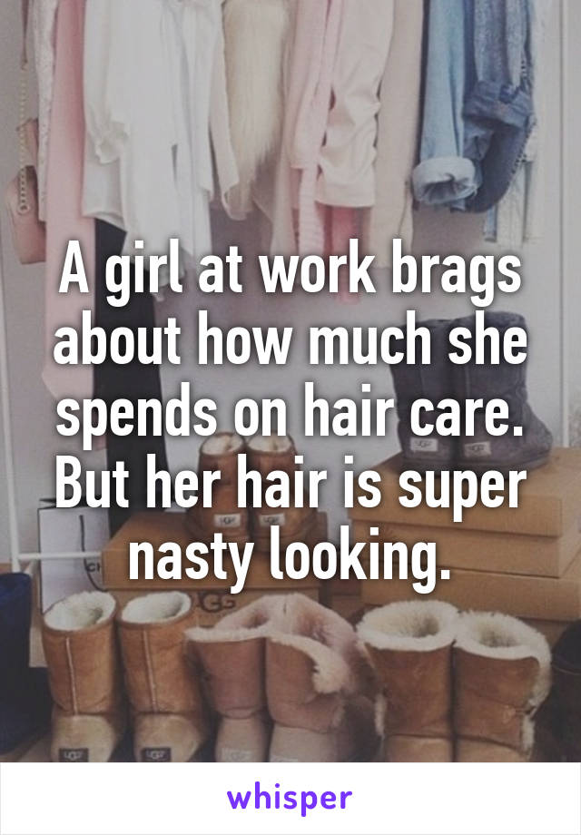 A girl at work brags about how much she spends on hair care. But her hair is super nasty looking.