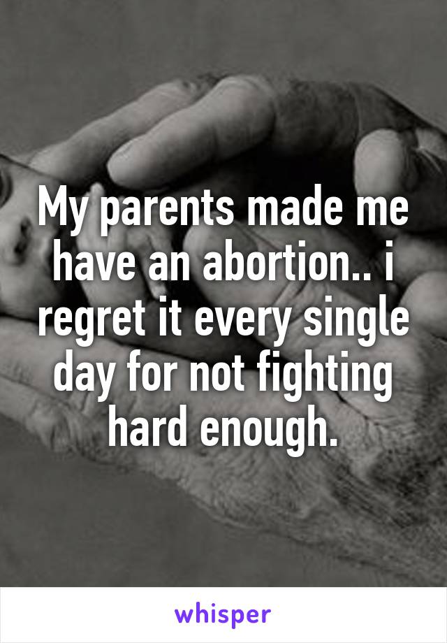 My parents made me have an abortion.. i regret it every single day for not fighting hard enough.