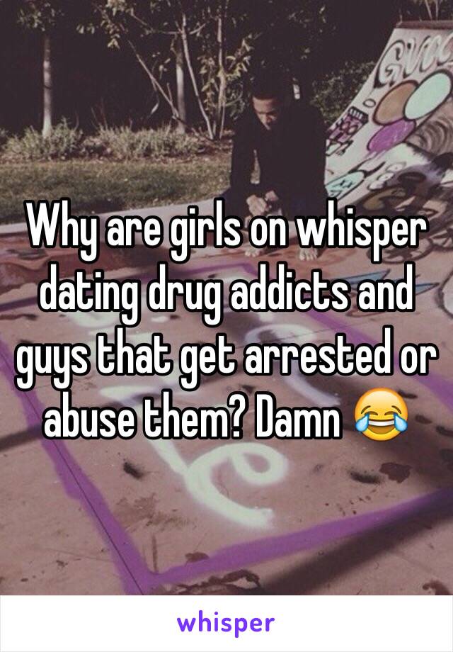 Why are girls on whisper dating drug addicts and guys that get arrested or abuse them? Damn 😂