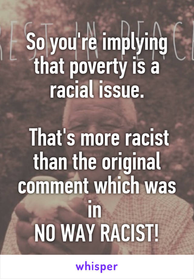 So you're implying that poverty is a racial issue.

 That's more racist than the original comment which was in 
NO WAY RACIST!