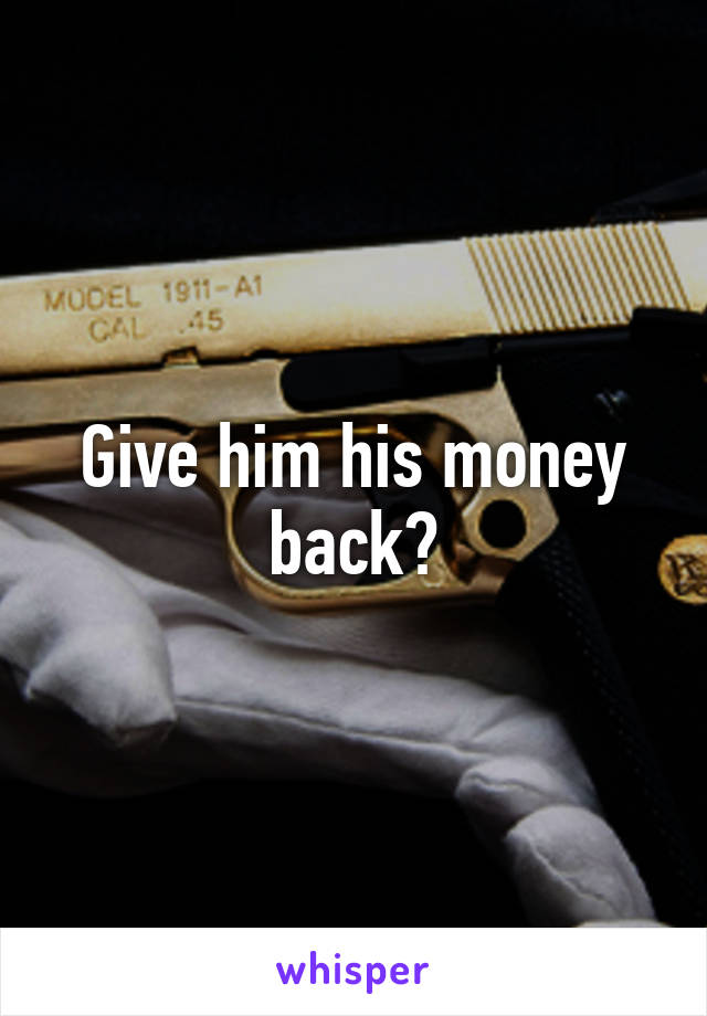 Give him his money back?