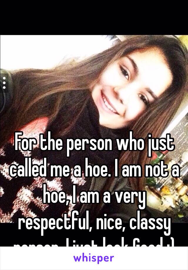 For the person who just called me a hoe. I am not a hoe, I am a very respectful, nice, classy person. I just look Good ;) 