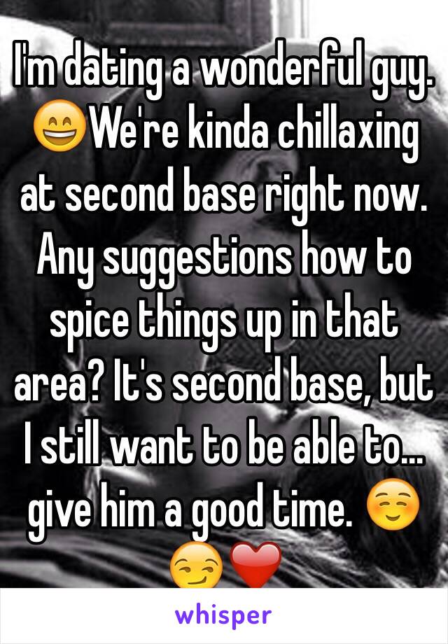 I'm dating a wonderful guy. 😄We're kinda chillaxing at second base right now. Any suggestions how to spice things up in that area? It's second base, but I still want to be able to... give him a good time. ☺️😏❤️