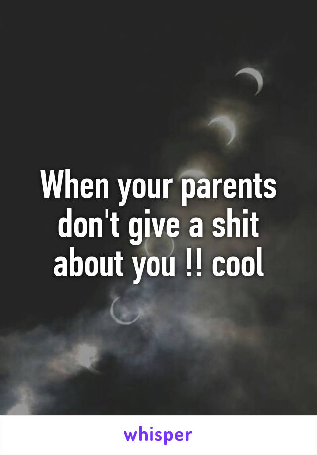 When your parents don't give a shit about you !! cool