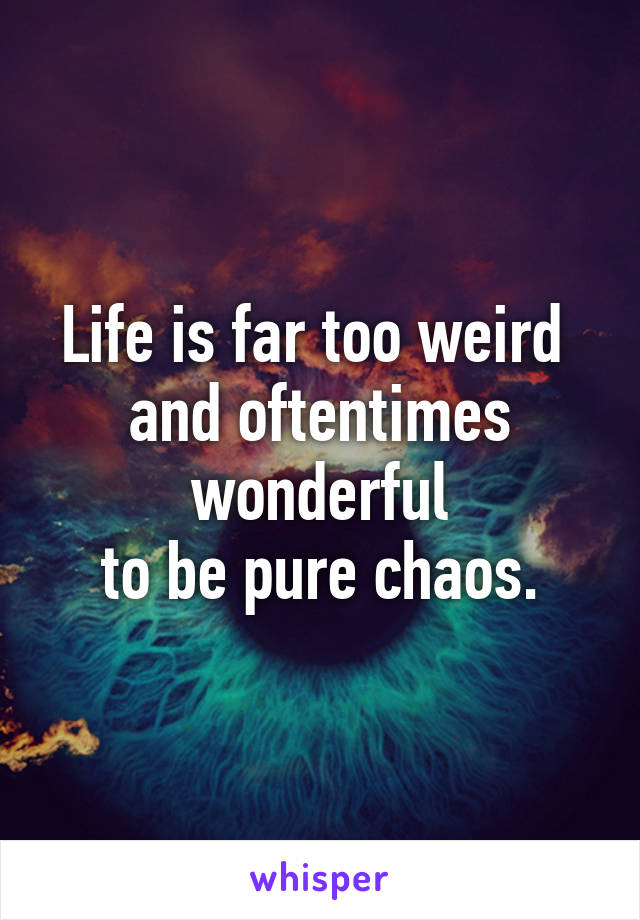 Life is far too weird 
and oftentimes wonderful
 to be pure chaos. 