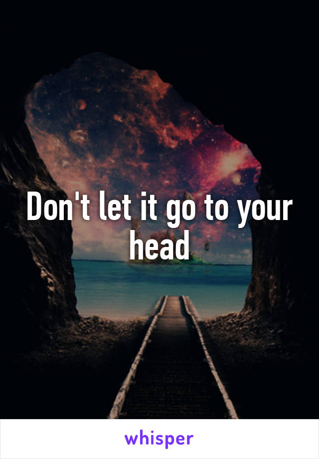 Don't let it go to your head