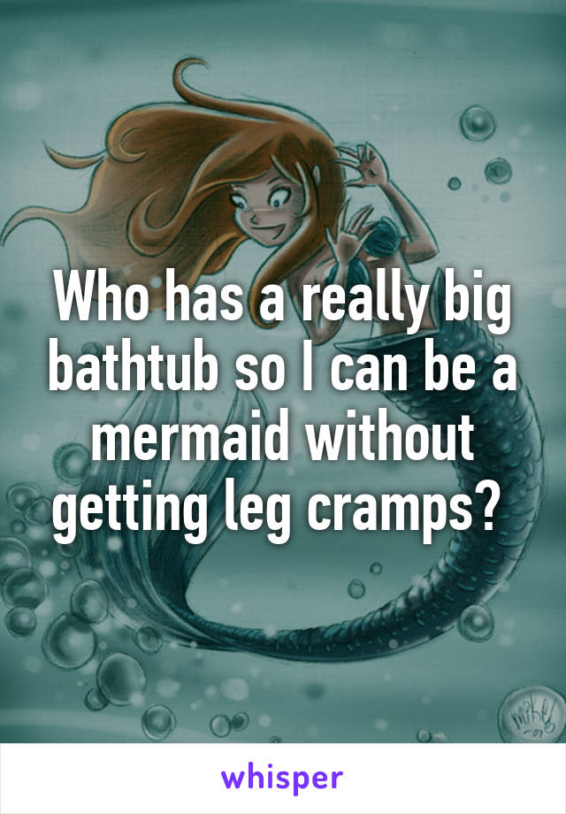 Who has a really big bathtub so I can be a mermaid without getting leg cramps? 