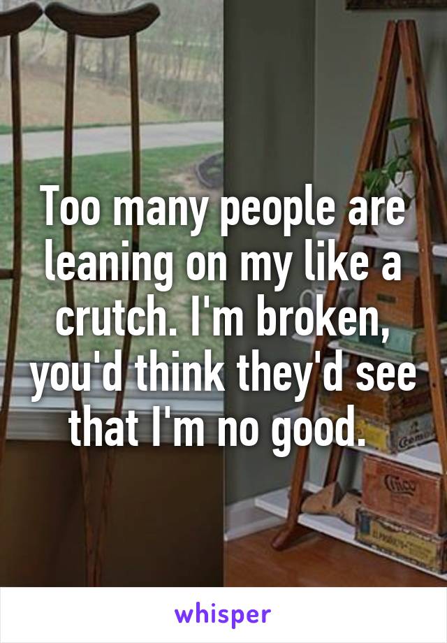 Too many people are leaning on my like a crutch. I'm broken, you'd think they'd see that I'm no good. 